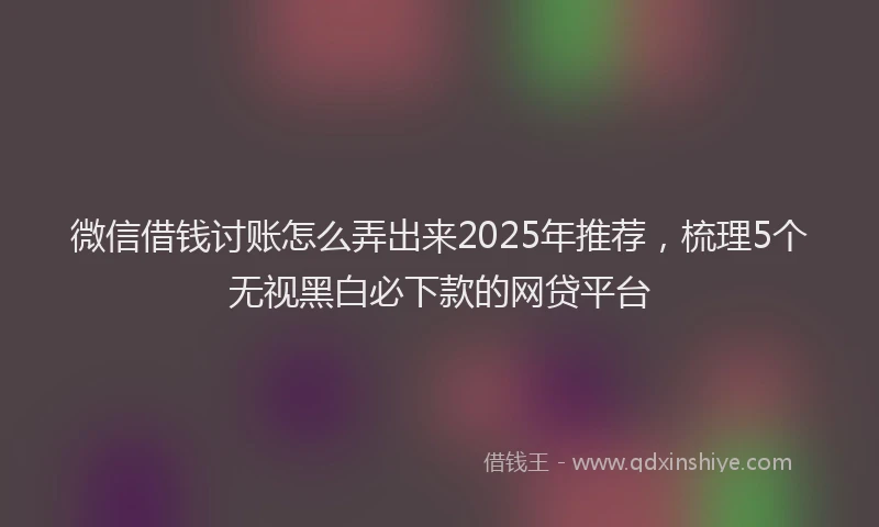 微信借钱讨账怎么弄出来2025年推荐，梳理5个无视黑白必下款的网贷平台