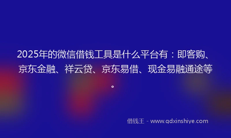 2025年的微信借钱工具是什么平台有：即客购、京东金融、祥云贷、京东易借、现金易融通途等。