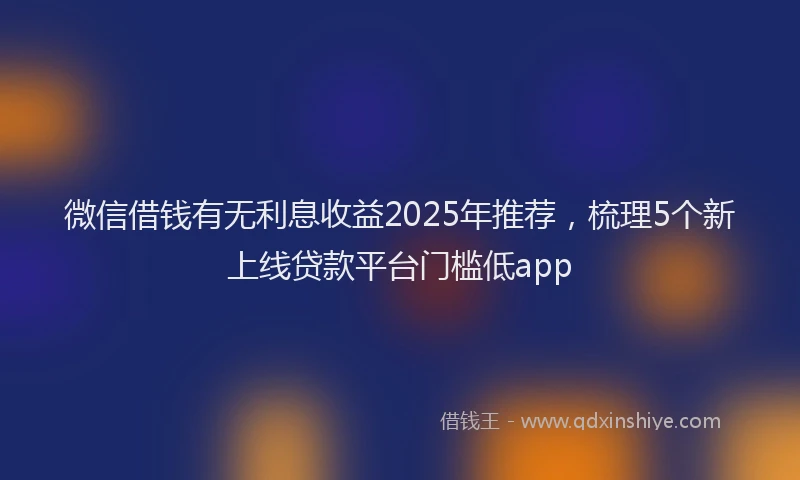 微信借钱有无利息收益2025年推荐，梳理5个新上线贷款平台门槛低app