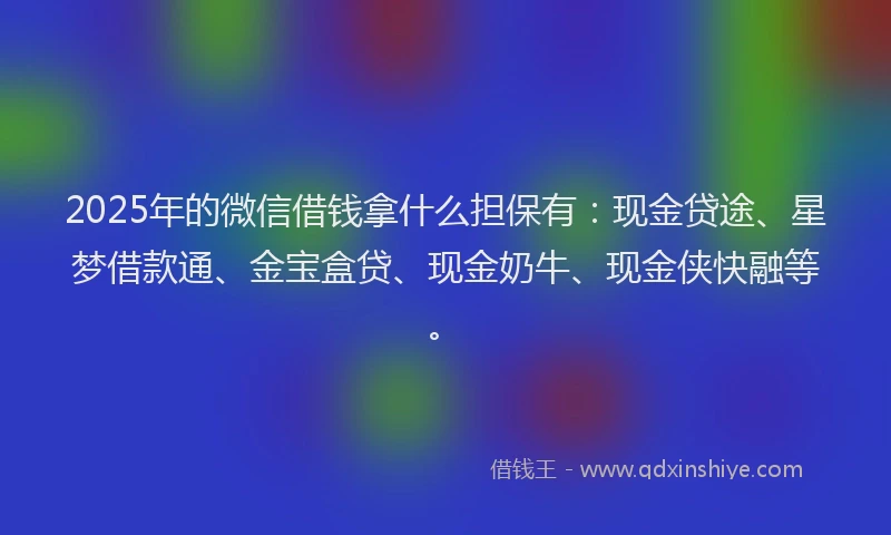2025年的微信借钱拿什么担保有：现金贷途、星梦借款通、金宝盒贷、现金奶牛、现金侠快融等。