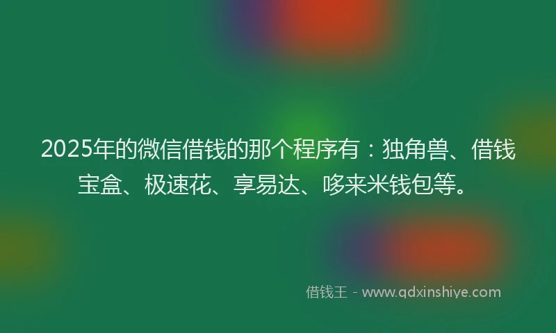 2025年的微信借钱的那个程序有：独角兽、借钱宝盒、极速花、享易达、哆来米钱包等。