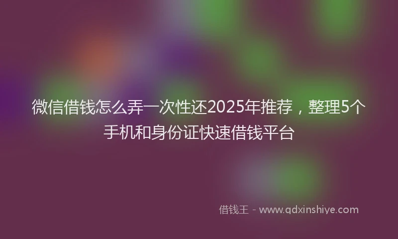 微信借钱怎么弄一次性还2025年推荐，整理5个手机和身份证快速借钱平台