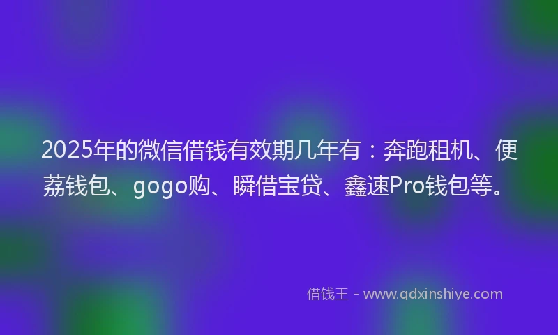 2025年的微信借钱有效期几年有：奔跑租机、便荔钱包、gogo购、瞬借宝贷、鑫速Pro钱包等。