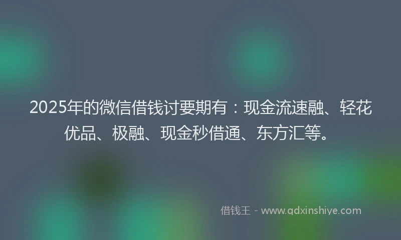 2025年的微信借钱讨要期有：现金流速融、轻花优品、极融、现金秒借通、东方汇等。