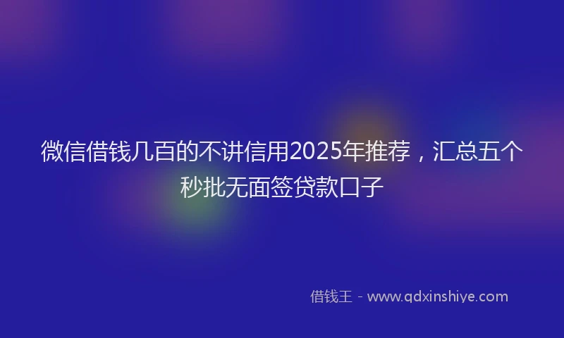 微信借钱几百的不讲信用2025年推荐，汇总五个秒批无面签贷款口子