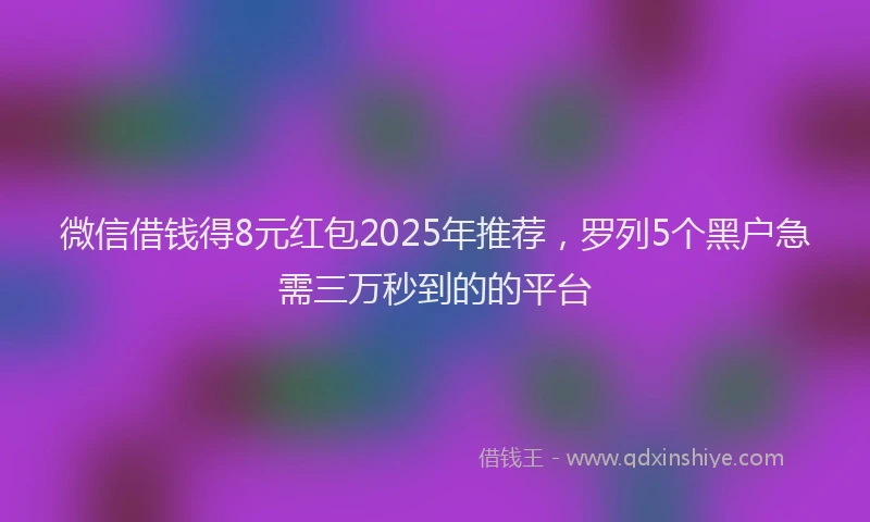 微信借钱得8元红包2025年推荐，罗列5个黑户急需三万秒到的的平台