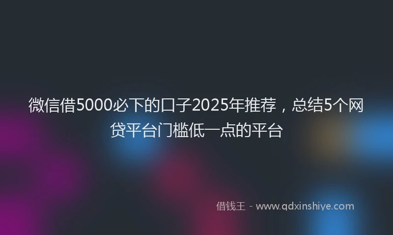微信借5000必下的口子2025年推荐，总结5个网贷平台门槛低一点的平台