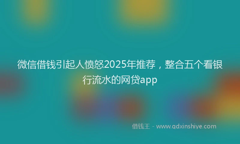 微信借钱引起人愤怒2025年推荐，整合五个看银行流水的网贷app