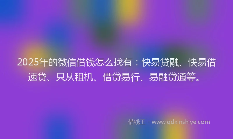 2025年的微信借钱怎么找有：快易贷融、快易借速贷、只从租机、借贷易行、易融贷通等。