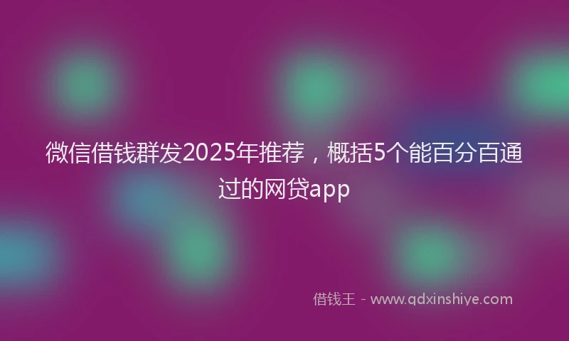 微信借钱群发2025年推荐，概括5个能百分百通过的网贷app