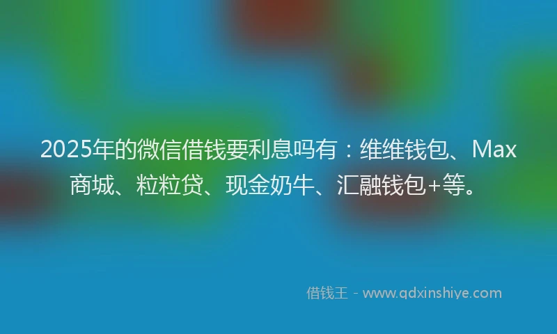 2025年的微信借钱要利息吗有：维维钱包、Max商城、粒粒贷、现金奶牛、汇融钱包+等。