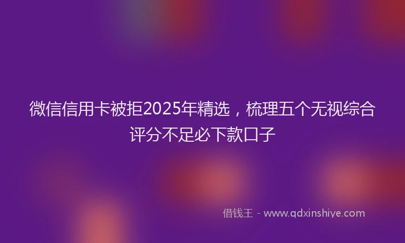 微信信用卡被拒2025年精选，梳理五个无视综合评分不足必下款口子