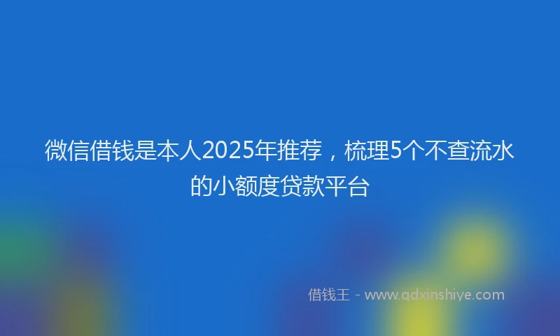 微信借钱是本人2025年推荐，梳理5个不查流水的小额度贷款平台