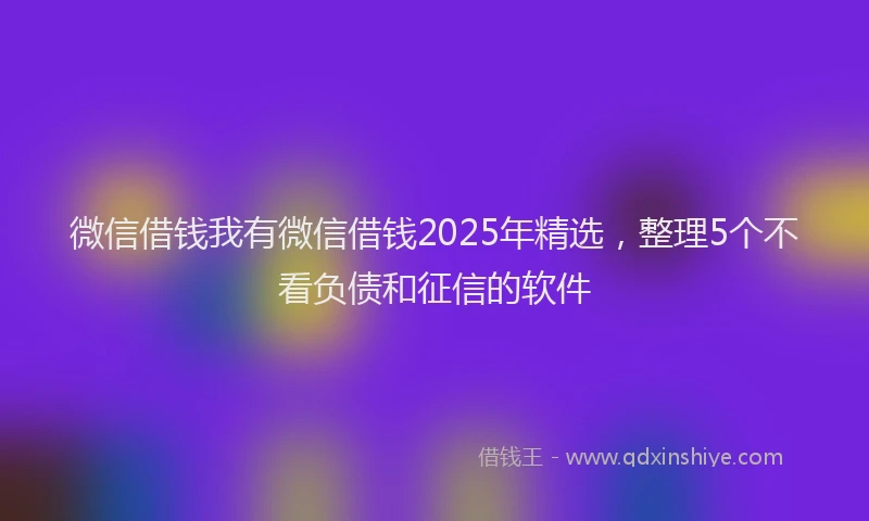 微信借钱我有微信借钱2025年精选，整理5个不看负债和征信的软件