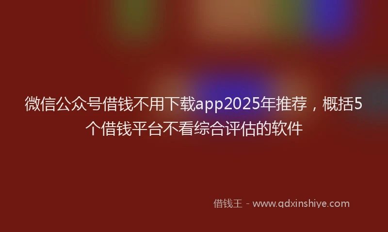 微信公众号借钱不用下载app2025年推荐，概括5个借钱平台不看综合评估的软件
