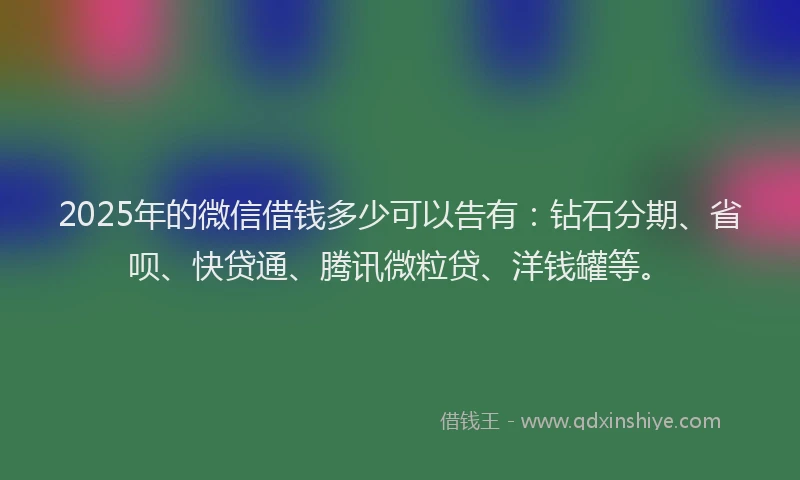 2025年的微信借钱多少可以告有：钻石分期、省呗、快贷通、腾讯微粒贷、洋钱罐等。