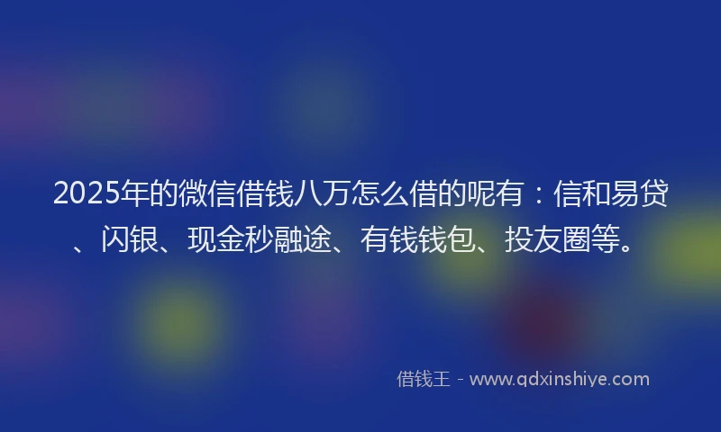2025年的微信借钱八万怎么借的呢有：信和易贷、闪银、现金秒融途、有钱钱包、投友圈等。