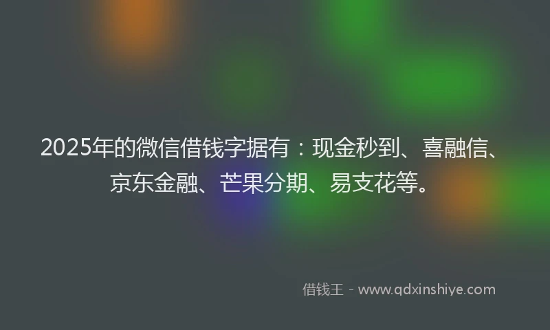 2025年的微信借钱字据有：现金秒到、喜融信、京东金融、芒果分期、易支花等。