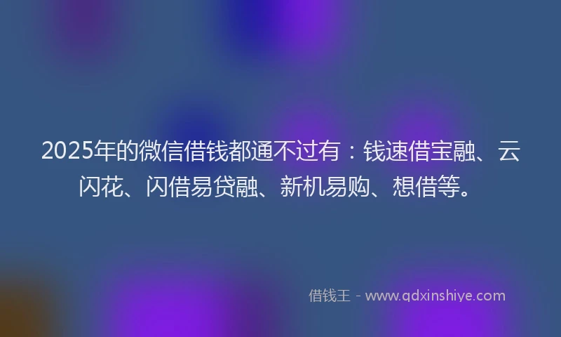 2025年的微信借钱都通不过有：钱速借宝融、云闪花、闪借易贷融、新机易购、想借等。
