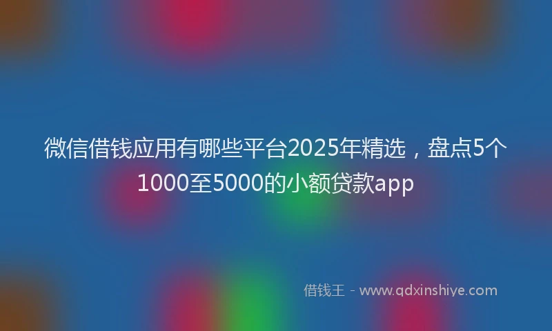 微信借钱应用有哪些平台2025年精选，盘点5个1000至5000的小额贷款app
