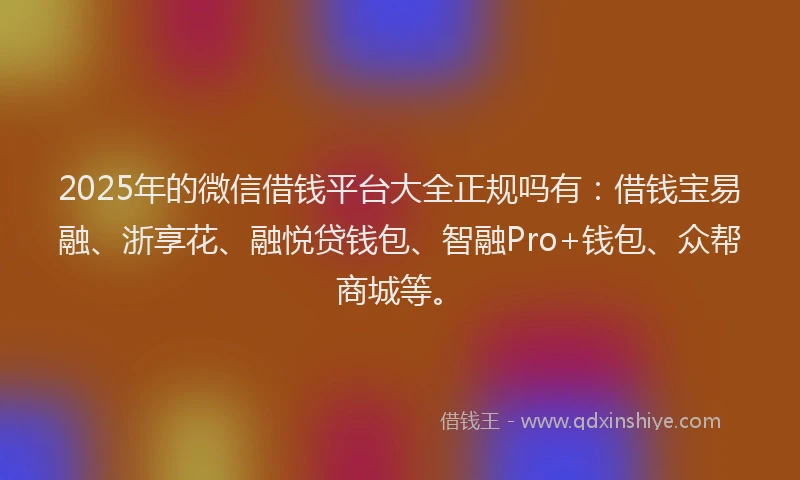2025年的微信借钱平台大全正规吗有：借钱宝易融、浙享花、融悦贷钱包、智融Pro+钱包、众帮商城等。