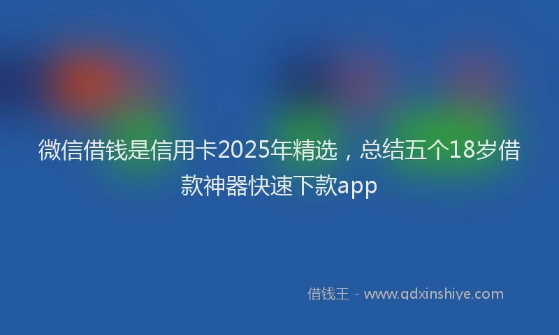 微信借钱是信用卡2025年精选，总结五个18岁借款神器快速下款app
