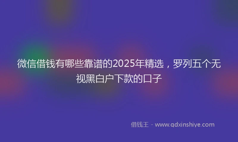 微信借钱有哪些靠谱的2025年精选，罗列五个无视黑白户下款的口子