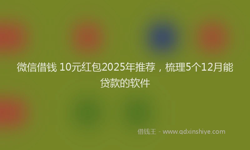 微信借钱 10元红包2025年推荐，梳理5个12月能贷款的软件