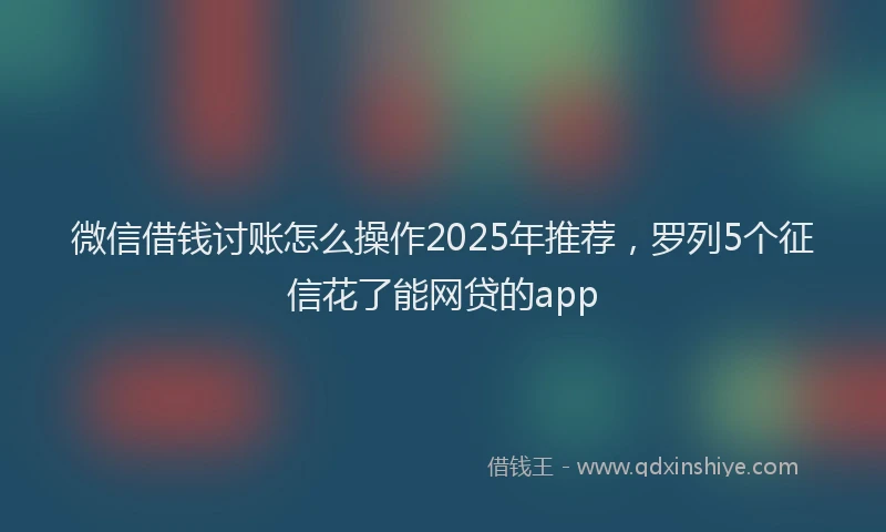 微信借钱讨账怎么操作2025年推荐，罗列5个征信花了能网贷的app