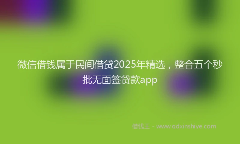 微信借钱属于民间借贷2025年精选，整合五个秒批无面签贷款app