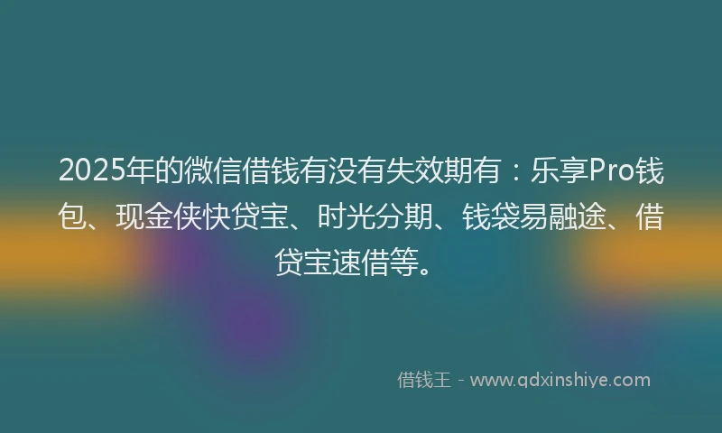 2025年的微信借钱有没有失效期有：乐享Pro钱包、现金侠快贷宝、时光分期、钱袋易融途、借贷宝速借等。