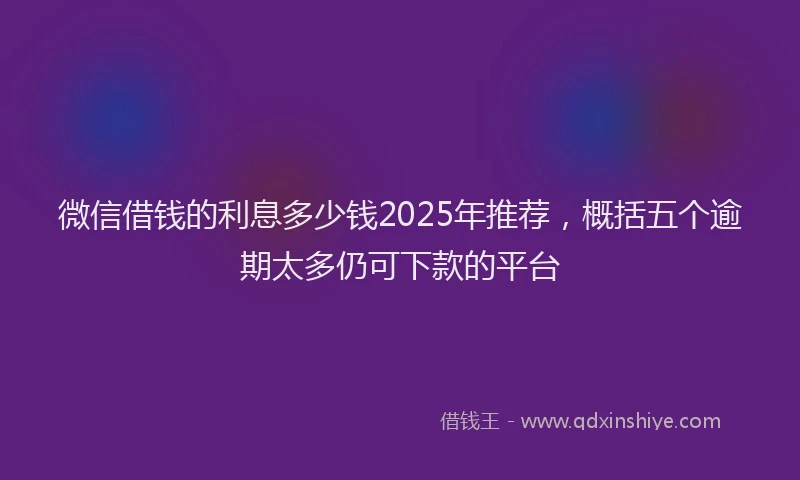 微信借钱的利息多少钱2025年推荐，概括五个逾期太多仍可下款的平台