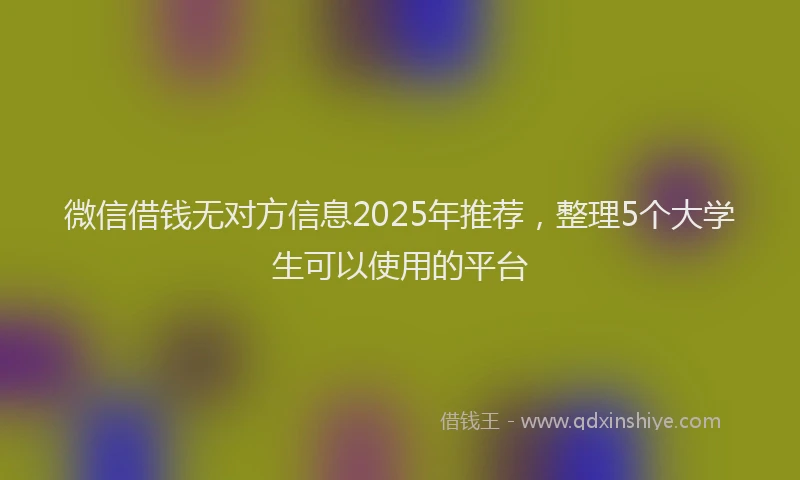 微信借钱无对方信息2025年推荐，整理5个大学生可以使用的平台
