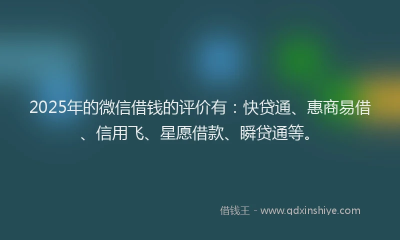 2025年的微信借钱的评价有：快贷通、惠商易借、信用飞、星愿借款、瞬贷通等。