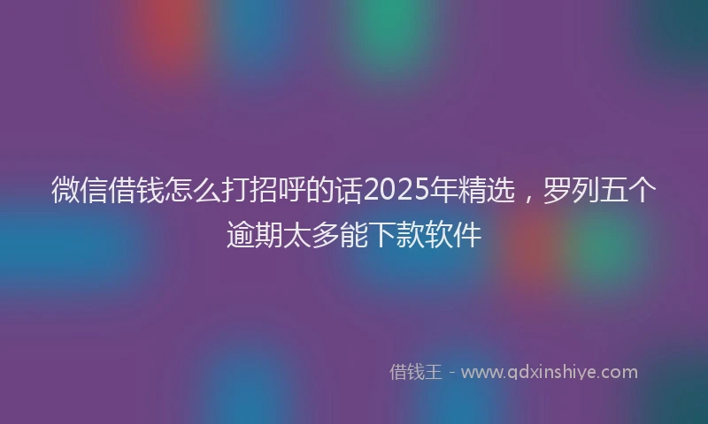 微信借钱怎么打招呼的话2025年精选，罗列五个逾期太多能下款软件