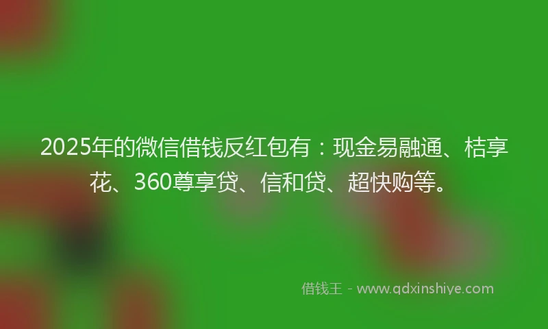 2025年的微信借钱反红包有：现金易融通、桔享花、360尊享贷、信和贷、超快购等。