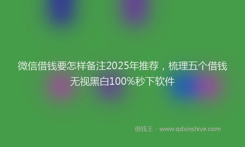 微信借钱要怎样备注2025年推荐，梳理五个借钱无视黑白100%秒下软件