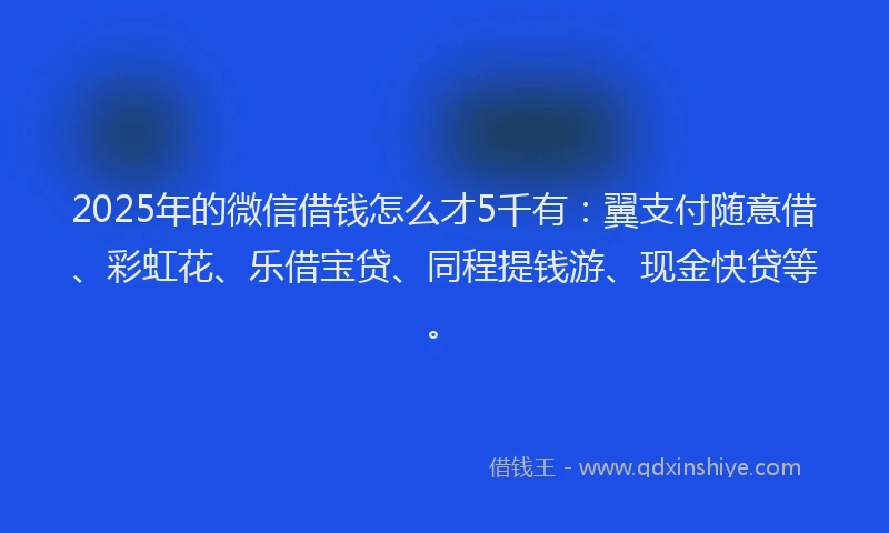 2025年的微信借钱怎么才5千有：翼支付随意借、彩虹花、乐借宝贷、同程提钱游、现金快贷等。