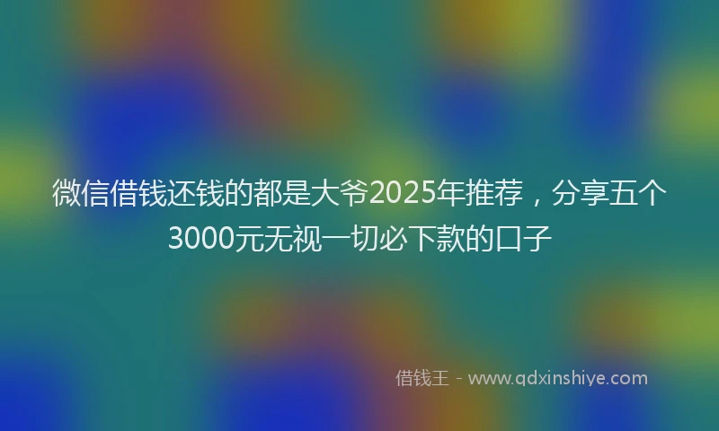 微信借钱还钱的都是大爷2025年推荐，分享五个3000元无视一切必下款的口子