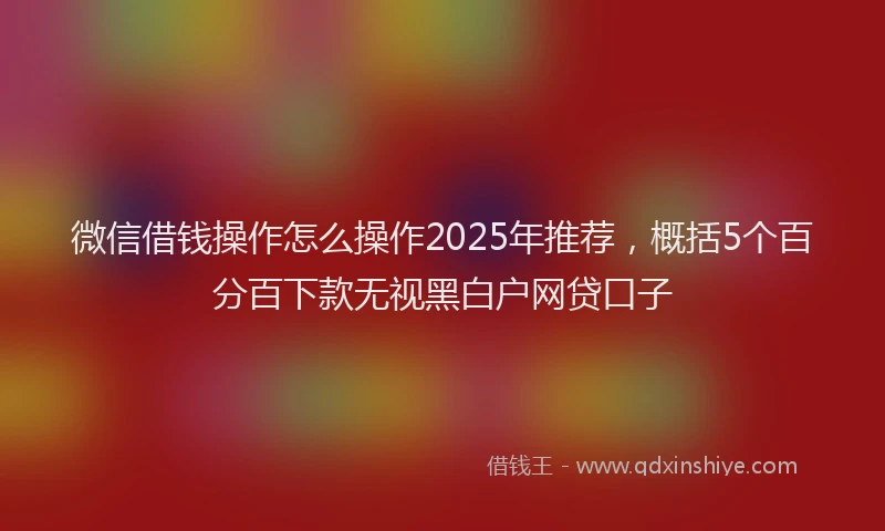 微信借钱操作怎么操作2025年推荐，概括5个百分百下款无视黑白户网贷口子