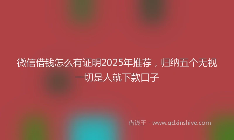 微信借钱怎么有证明2025年推荐，归纳五个无视一切是人就下款口子