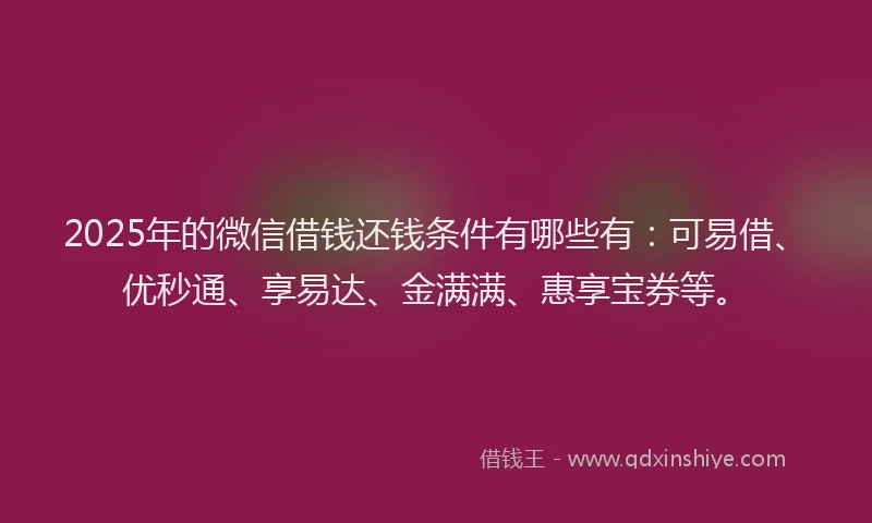 2025年的微信借钱还钱条件有哪些有：可易借、优秒通、享易达、金满满、惠享宝券等。