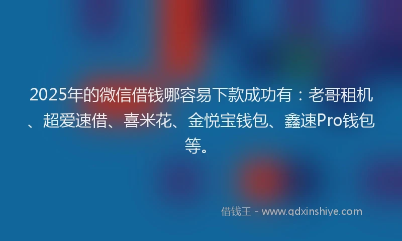 2025年的微信借钱哪容易下款成功有：老哥租机、超爱速借、喜米花、金悦宝钱包、鑫速Pro钱包等。