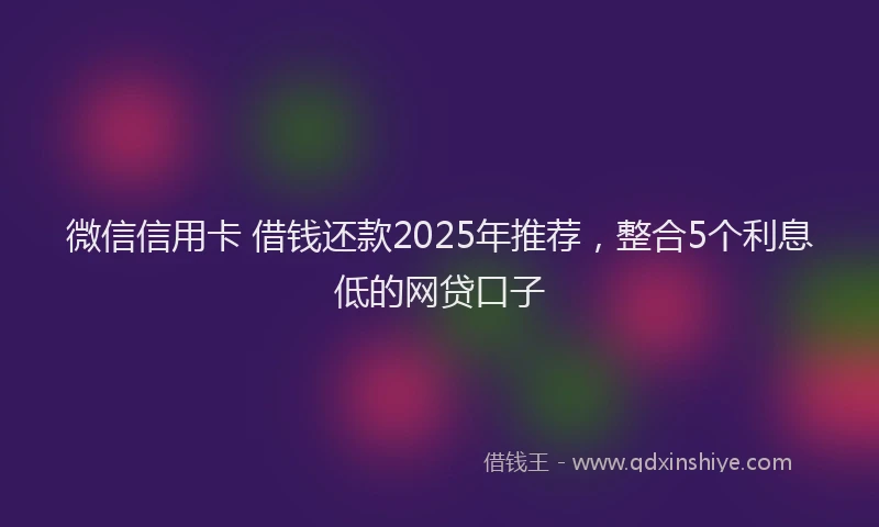 微信信用卡 借钱还款2025年推荐，整合5个利息低的网贷口子