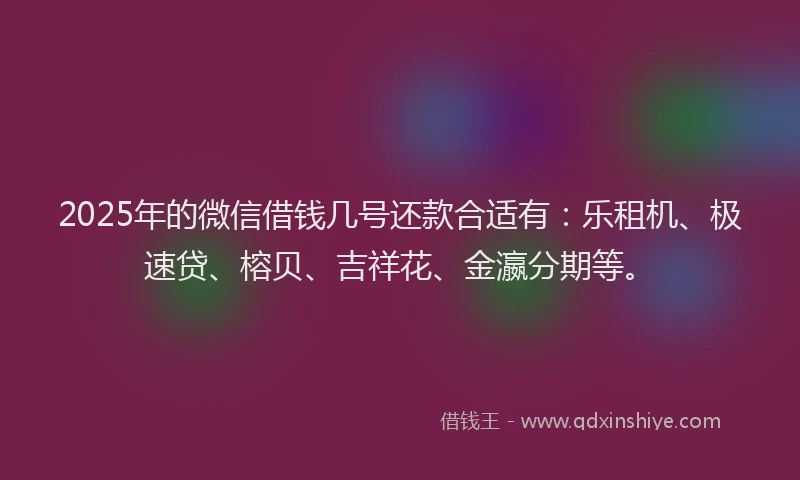 2025年的微信借钱几号还款合适有：乐租机、极速贷、榕贝、吉祥花、金瀛分期等。