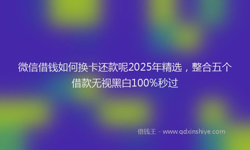 微信借钱如何换卡还款呢2025年精选，整合五个借款无视黑白100%秒过
