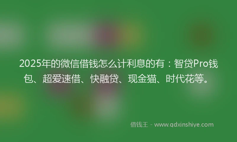 2025年的微信借钱怎么计利息的有：智贷Pro钱包、超爱速借、快融贷、现金猫、时代花等。