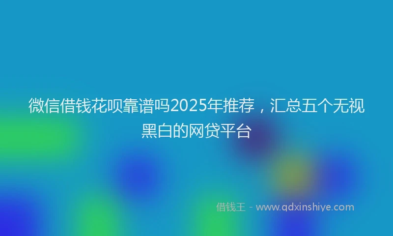 微信借钱花呗靠谱吗2025年推荐，汇总五个无视黑白的网贷平台