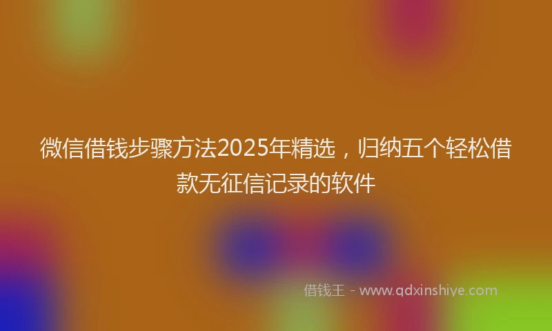 微信借钱步骤方法2025年精选，归纳五个轻松借款无征信记录的软件