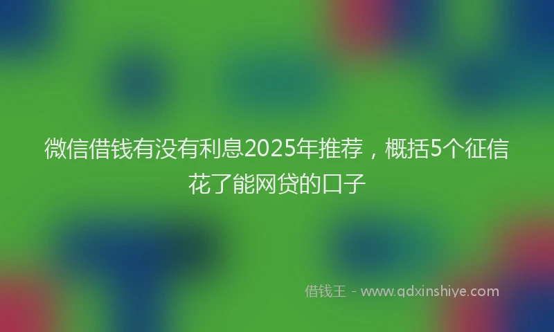 微信借钱有没有利息2025年推荐，概括5个征信花了能网贷的口子
